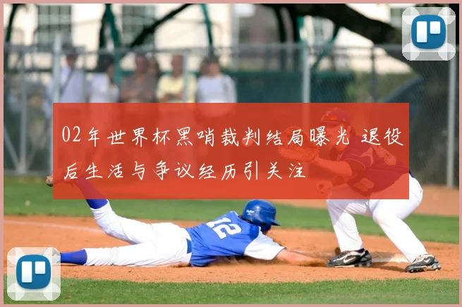 02年世界杯黑哨裁判结局曝光 退役后生活与争议经历引关注