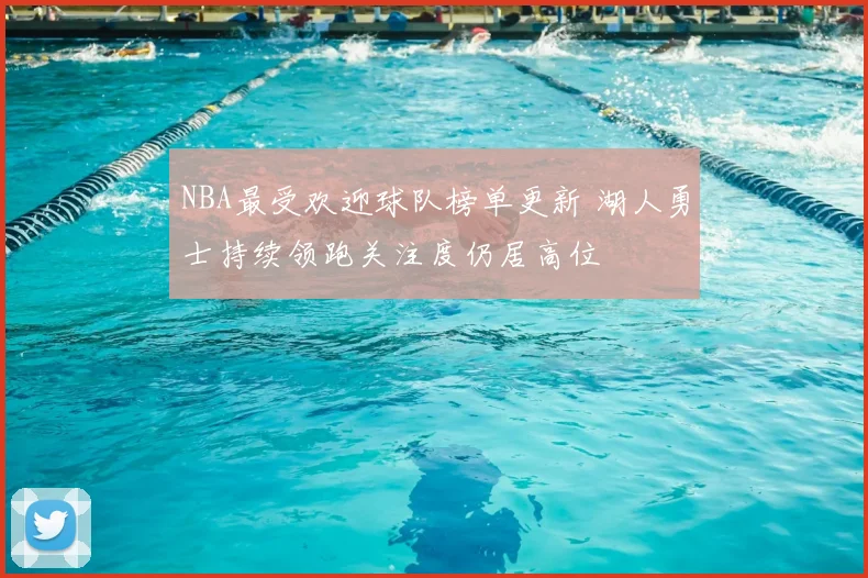 NBA最受欢迎球队榜单更新 湖人勇士持续领跑关注度仍居高位