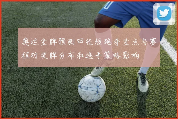奥运金牌预测田径短跑夺金点与赛程对奖牌分布和选手策略影响