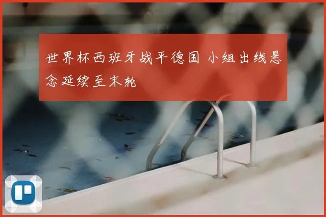 世界杯西班牙战平德国 小组出线悬念延续至末轮