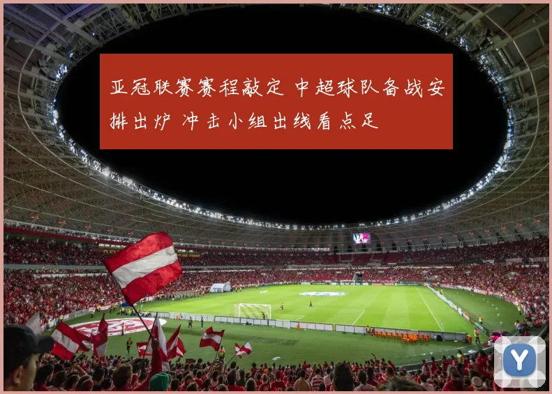 亚冠联赛赛程敲定 中超球队备战安排出炉 冲击小组出线看点足