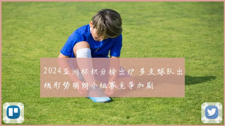 2024亚洲杯积分榜出炉 多支球队出线形势明朗小组赛竞争加剧