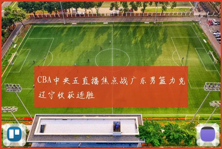 CBA中央五直播焦点战广东男篮力克辽宁收获连胜