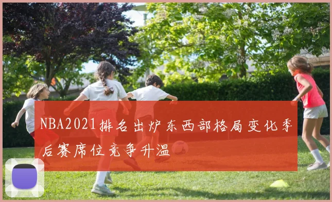 NBA2021排名出炉东西部格局变化季后赛席位竞争升温