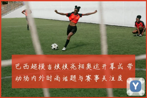 巴西超模吉娘娘亮相奥运开幕式 带动场内外时尚话题与赛事关注度