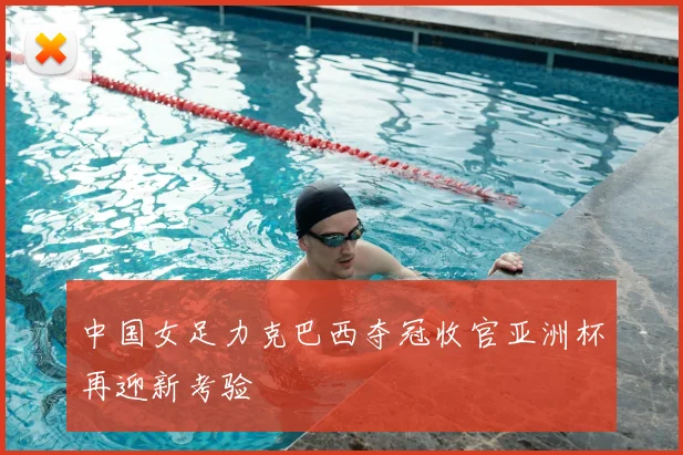 中国女足力克巴西夺冠收官亚洲杯再迎新考验