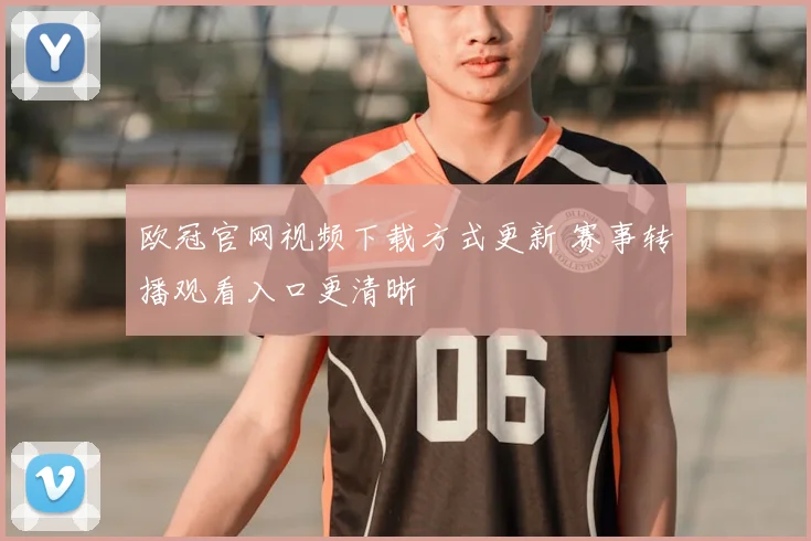 欧冠官网视频下载方式更新 赛事转播观看入口更清晰