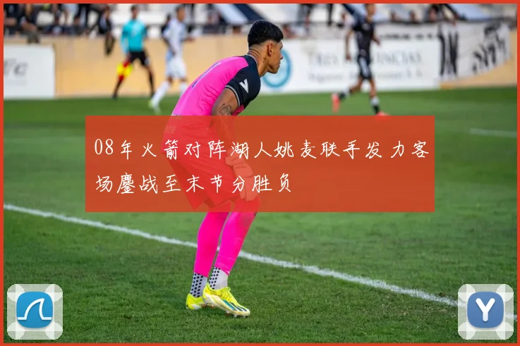 08年火箭对阵湖人姚麦联手发力客场鏖战至末节分胜负