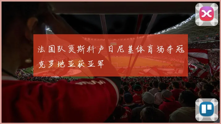 法国队莫斯科卢日尼基体育场夺冠克罗地亚获亚军