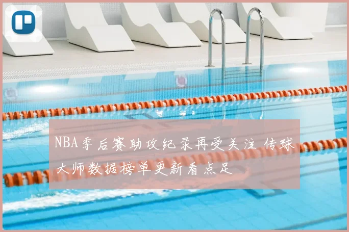 NBA季后赛助攻纪录再受关注 传球大师数据榜单更新看点足