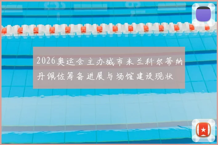2026奥运会主办城市米兰科尔蒂纳丹佩佐筹备进展与场馆建设现状