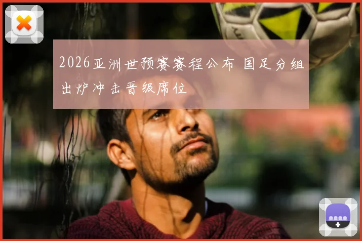 2026亚洲世预赛赛程公布 国足分组出炉冲击晋级席位