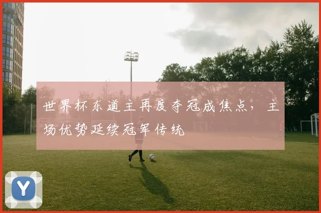 世界杯东道主再度夺冠成焦点,主场优势延续冠军传统