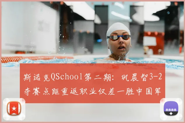 斯诺克QSchool第二期：巩晨智3-2夺赛点距重返职业仅差一胜中国军团有望再创纪录
