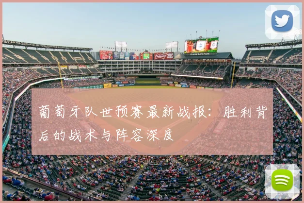 葡萄牙队世预赛最新战报：胜利背后的战术与阵容深度