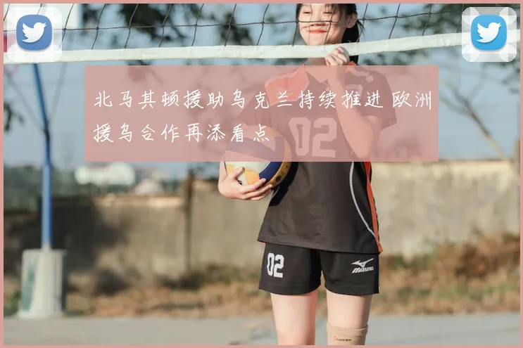 北马其顿援助乌克兰持续推进 欧洲援乌合作再添看点