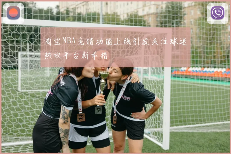淘宝NBA竞猜功能上线引发关注球迷热议平台新举措