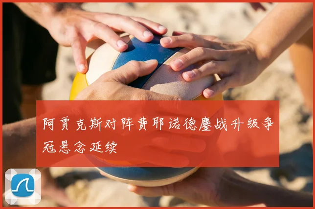 阿贾克斯对阵费耶诺德鏖战升级争冠悬念延续