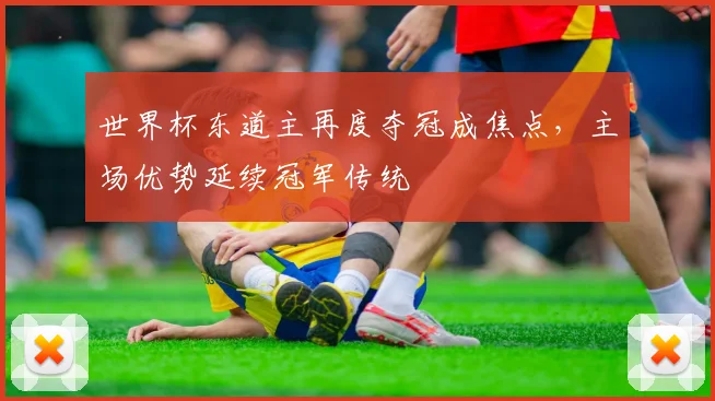 世界杯东道主再度夺冠成焦点，主场优势延续冠军传统