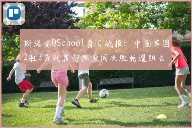 斯诺克QSchool首日战报：中国军团2胜3负巩晨智孤身闯决胜轮遭阻击