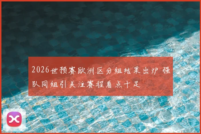 2026世预赛欧洲区分组结果出炉 强队同组引关注赛程看点十足