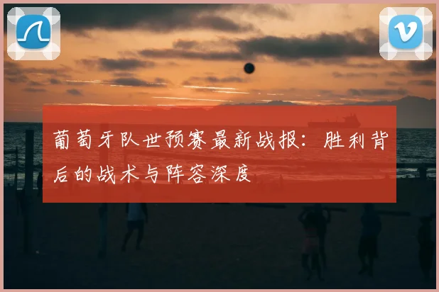 葡萄牙队世预赛最新战报：胜利背后的战术与阵容深度