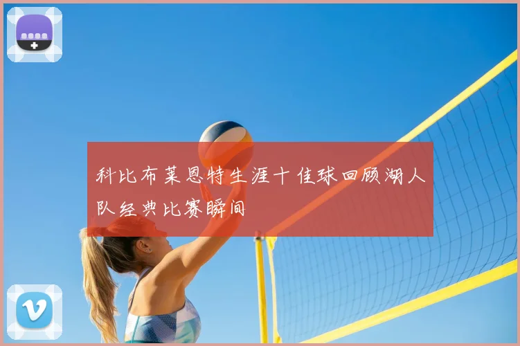 科比布莱恩特生涯十佳球回顾湖人队经典比赛瞬间