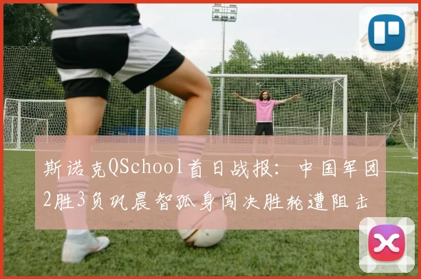 斯诺克QSchool首日战报：中国军团2胜3负巩晨智孤身闯决胜轮遭阻击
