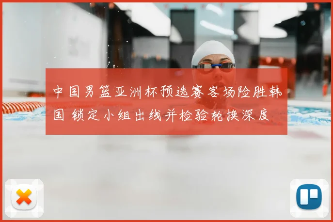 中国男篮亚洲杯预选赛客场险胜韩国 锁定小组出线并检验轮换深度
