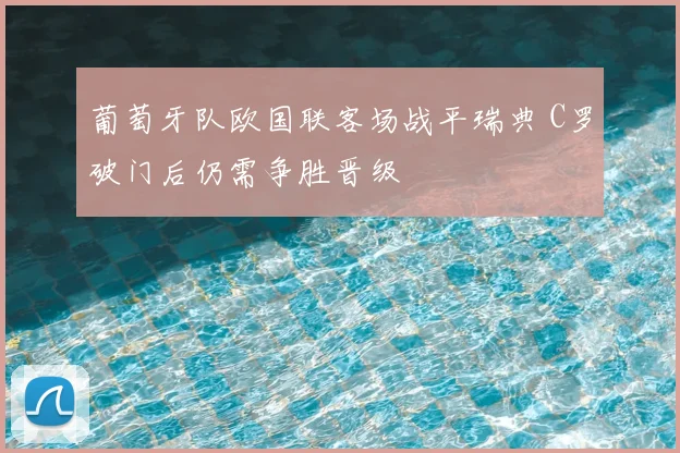 葡萄牙队欧国联客场战平瑞典 C罗破门后仍需争胜晋级