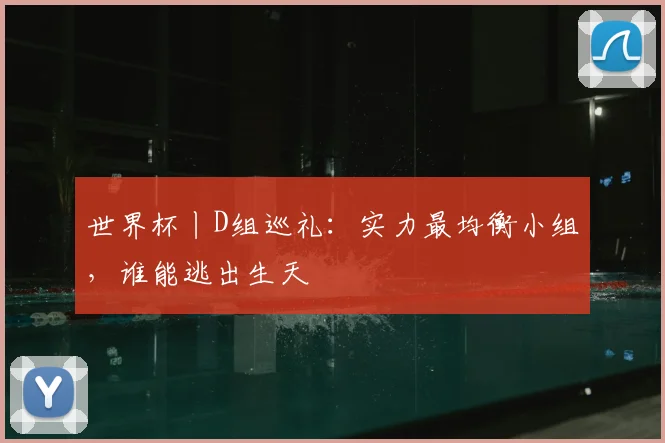 世界杯丨D组巡礼：实力最均衡小组，谁能逃出生天