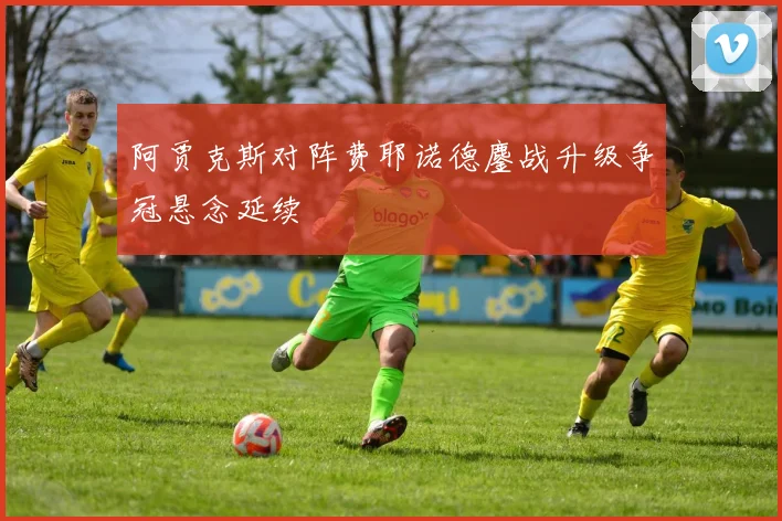 阿贾克斯对阵费耶诺德鏖战升级争冠悬念延续