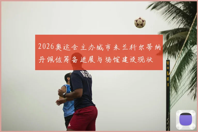 2026奥运会主办城市米兰科尔蒂纳丹佩佐筹备进展与场馆建设现状