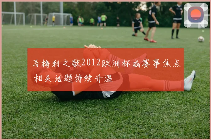 马梅利之歌2012欧洲杯成赛事焦点 相关话题持续升温