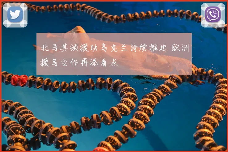 北马其顿援助乌克兰持续推进 欧洲援乌合作再添看点