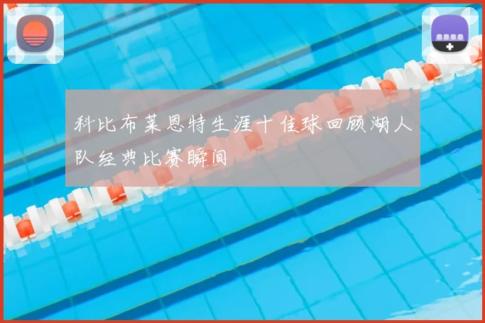 科比布莱恩特生涯十佳球回顾湖人队经典比赛瞬间