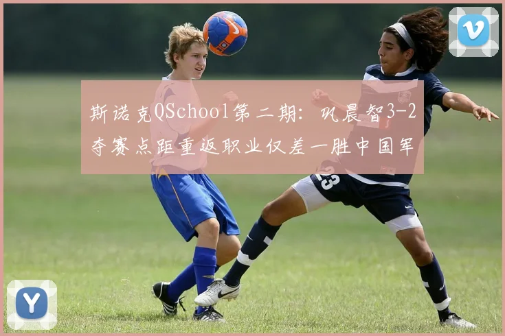 斯诺克QSchool第二期：巩晨智3-2夺赛点距重返职业仅差一胜中国军团有望再创纪录