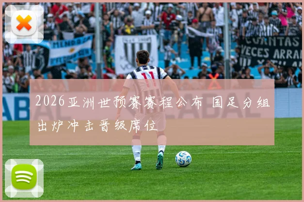 2026亚洲世预赛赛程公布 国足分组出炉冲击晋级席位