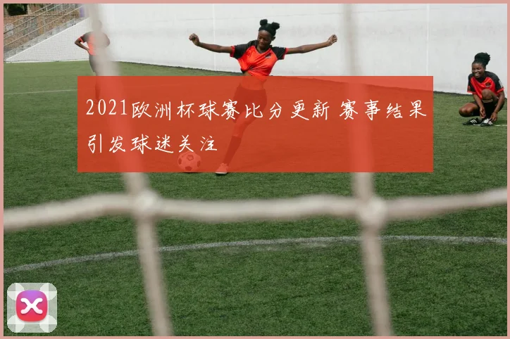 2021欧洲杯球赛比分更新 赛事结果引发球迷关注