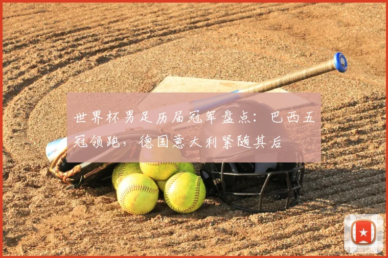 世界杯男足历届冠军盘点：巴西五冠领跑，德国意大利紧随其后