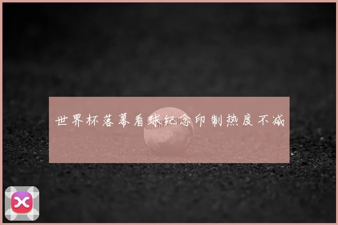 世界杯落幕看球纪念印制热度不减
