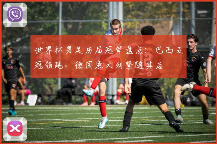 世界杯男足历届冠军盘点：巴西五冠领跑，德国意大利紧随其后