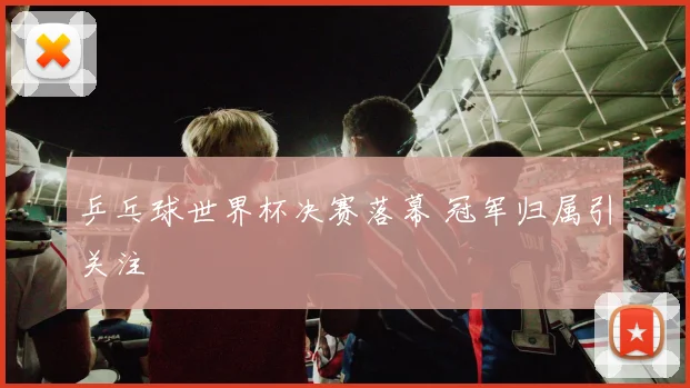乒乓球世界杯决赛落幕 冠军归属引关注