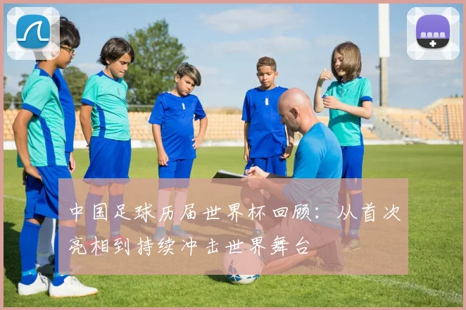 中国足球历届世界杯回顾：从首次亮相到持续冲击世界舞台