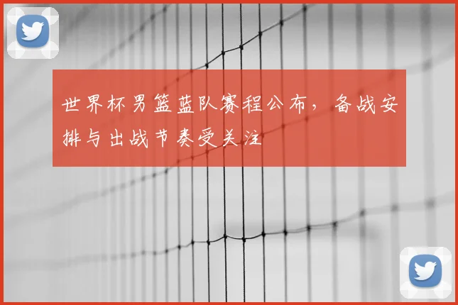 世界杯男篮蓝队赛程公布，备战安排与出战节奏受关注