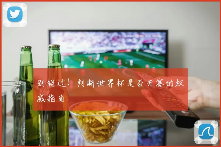 别错过!判断世界杯是否开赛的权威指南