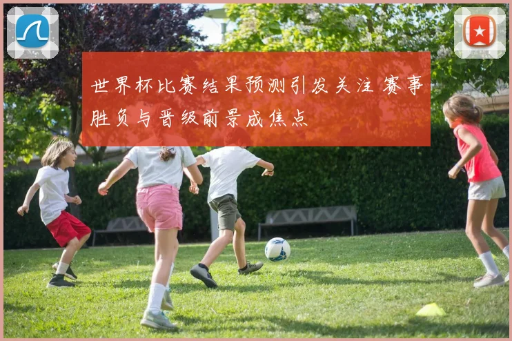 世界杯比赛结果预测引发关注 赛事胜负与晋级前景成焦点