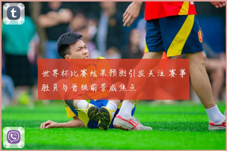 世界杯比赛结果预测引发关注 赛事胜负与晋级前景成焦点