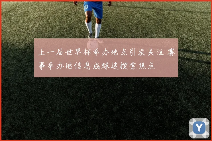 上一届世界杯举办地点引发关注 赛事举办地信息成球迷搜索焦点