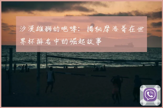 沙漠雄狮的咆哮:揭秘摩洛哥在世界杯排名中的崛起故事